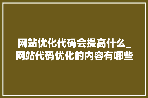 网站优化代码会提高什么_网站代码优化的内容有哪些。 必应SEO 网站优化代码会提高什么_网站代码优化的内容有哪些。 网站优化代码会提高什么_网站代码优化的内容有哪些。 必应SEO