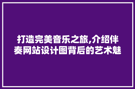 打造完美音乐之旅,介绍伴奏网站设计图背后的艺术魅力 打造完美音乐之旅,介绍伴奏网站设计图背后的艺术魅力 SEO关键词