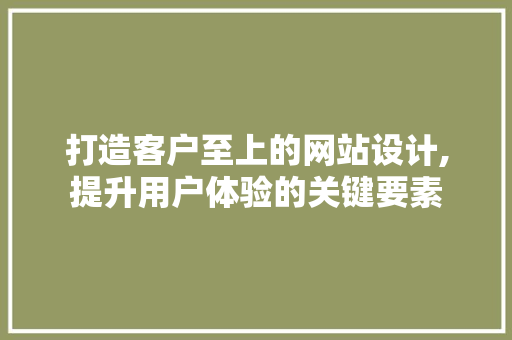 打造客户至上的网站设计,提升用户体验的关键要素 打造客户至上的网站设计,提升用户体验的关键要素 网站建设公司
