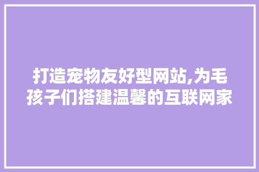 打造宠物友好型网站,为毛孩子们搭建温馨的互联网家园 打造宠物友好型网站,为毛孩子们搭建温馨的互联网家园 网站建设公司