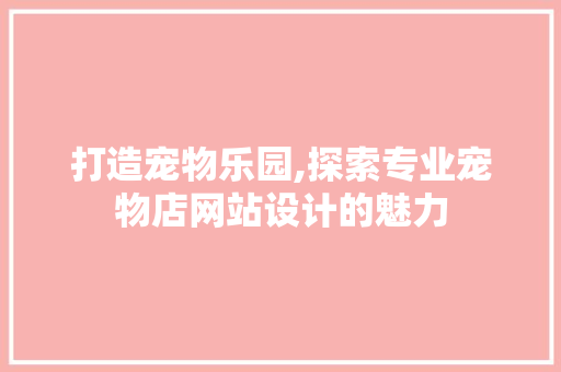 打造宠物乐园,探索专业宠物店网站设计的魅力 打造宠物乐园,探索专业宠物店网站设计的魅力 神马SEO
