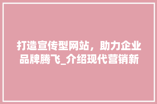 打造宣传型网站，助力企业品牌腾飞_介绍现代营销新趋势 打造宣传型网站，助力企业品牌腾飞_介绍现代营销新趋势 必应SEO