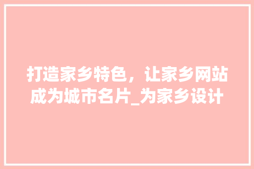 打造家乡特色，让家乡网站成为城市名片_为家乡设计网站的方法与思考 打造家乡特色，让家乡网站成为城市名片_为家乡设计网站的方法与思考 网站建设公司