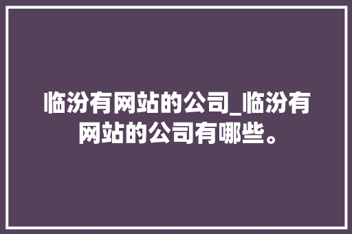 临汾有网站的公司_临汾有网站的公司有哪些。 临汾有网站的公司_临汾有网站的公司有哪些。 网站建设公司