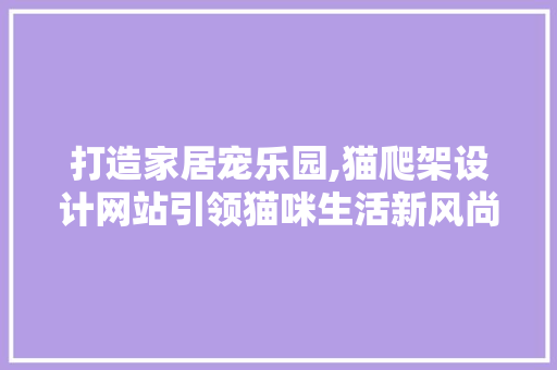 打造家居宠乐园,猫爬架设计网站引领猫咪生活新风尚 打造家居宠乐园,猫爬架设计网站引领猫咪生活新风尚 网站建设公司