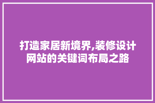 打造家居新境界,装修设计网站的关键词布局之路 打造家居新境界,装修设计网站的关键词布局之路 SEO关键词