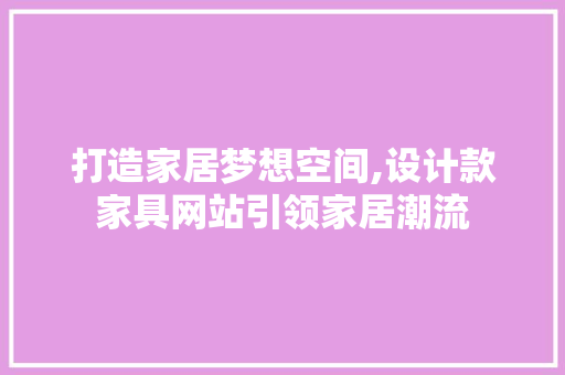 打造家居梦想空间,设计款家具网站引领家居潮流 打造家居梦想空间,设计款家具网站引领家居潮流 SEO关键词