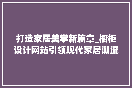 打造家居美学新篇章_橱柜设计网站引领现代家居潮流 打造家居美学新篇章_橱柜设计网站引领现代家居潮流 必应SEO