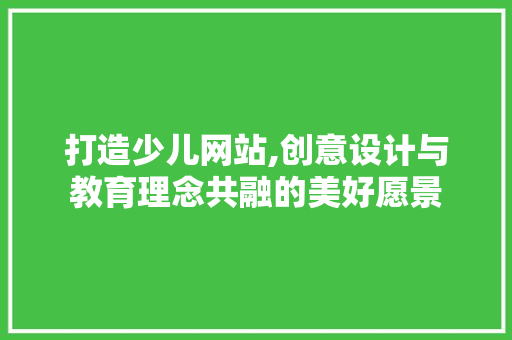 打造少儿网站,创意设计与教育理念共融的美好愿景 打造少儿网站,创意设计与教育理念共融的美好愿景 SEO关键词
