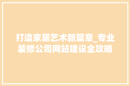 打造家居艺术新篇章_专业装修公司网站建设全攻略 打造家居艺术新篇章_专业装修公司网站建设全攻略 神马SEO