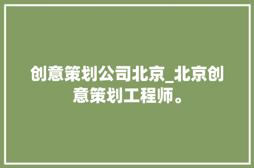 创意策划公司北京_北京创意策划工程师。 网站建设公司 创意策划公司北京_北京创意策划工程师。 创意策划公司北京_北京创意策划工程师。 网站建设公司