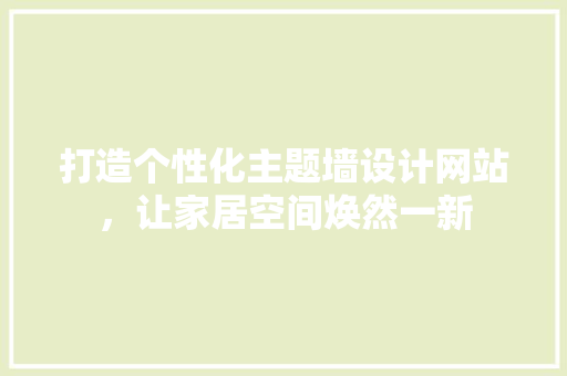 打造个性化主题墙设计网站，让家居空间焕然一新 打造个性化主题墙设计网站，让家居空间焕然一新 神马SEO
