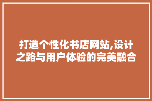 打造个性化书店网站,设计之路与用户体验的完美融合 打造个性化书店网站,设计之路与用户体验的完美融合 网站建设公司