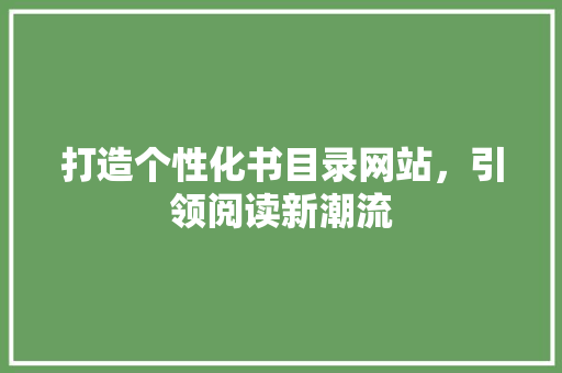 打造个性化书目录网站，引领阅读新潮流 打造个性化书目录网站，引领阅读新潮流 必应SEO