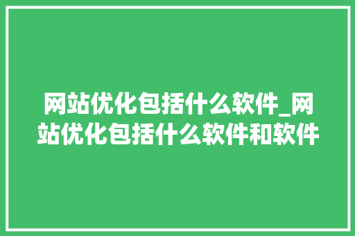 网站优化包括什么软件_网站优化包括什么软件和软件。 网站优化包括什么软件_网站优化包括什么软件和软件。 网站建设公司