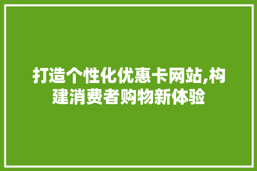 打造个性化优惠卡网站,构建消费者购物新体验 打造个性化优惠卡网站,构建消费者购物新体验 必应SEO