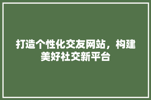 打造个性化交友网站，构建美好社交新平台 打造个性化交友网站，构建美好社交新平台 网站建设公司