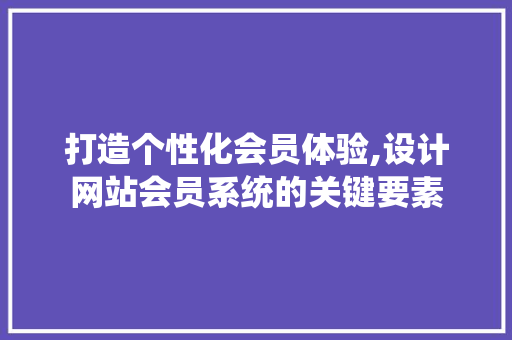 打造个性化会员体验,设计网站会员系统的关键要素 打造个性化会员体验,设计网站会员系统的关键要素 SEO关键词