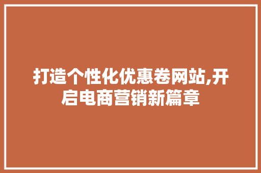 打造个性化优惠卷网站,开启电商营销新篇章 打造个性化优惠卷网站,开启电商营销新篇章 搜狗SEO
