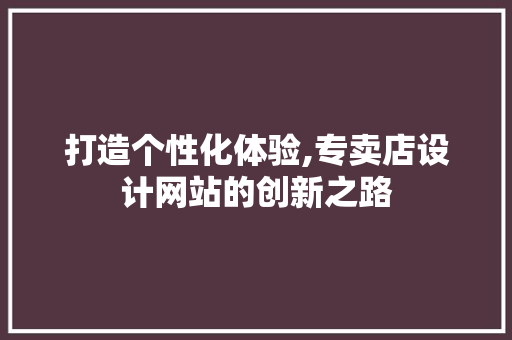 打造个性化体验,专卖店设计网站的创新之路 打造个性化体验,专卖店设计网站的创新之路 SEO关键词