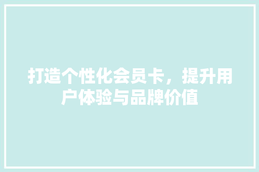 打造个性化会员卡，提升用户体验与品牌价值 打造个性化会员卡，提升用户体验与品牌价值 必应SEO