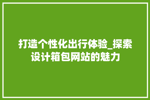 打造个性化出行体验_探索设计箱包网站的魅力 打造个性化出行体验_探索设计箱包网站的魅力 搜狗SEO