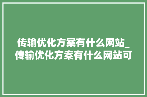 传输优化方案有什么网站_传输优化方案有什么网站可以用。 传输优化方案有什么网站_传输优化方案有什么网站可以用。 网站建设公司
