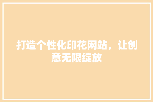 打造个性化印花网站，让创意无限绽放 打造个性化印花网站，让创意无限绽放 SEO关键词
