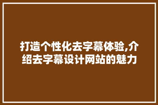 打造个性化去字幕体验,介绍去字幕设计网站的魅力 打造个性化去字幕体验,介绍去字幕设计网站的魅力 必应SEO
