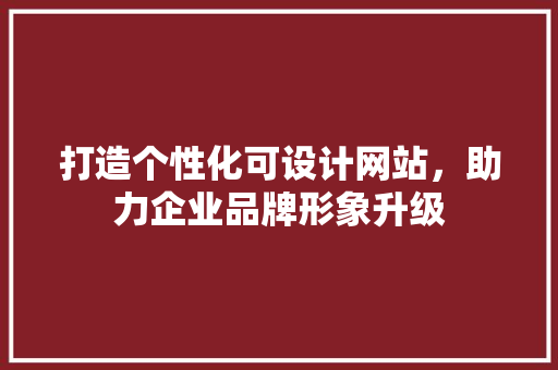 打造个性化可设计网站，助力企业品牌形象升级 打造个性化可设计网站，助力企业品牌形象升级 必应SEO