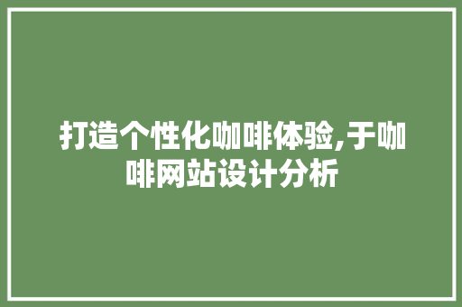打造个性化咖啡体验,于咖啡网站设计分析 打造个性化咖啡体验,于咖啡网站设计分析 SEO关键词