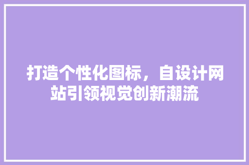 打造个性化图标，自设计网站引领视觉创新潮流 打造个性化图标，自设计网站引领视觉创新潮流 神马SEO