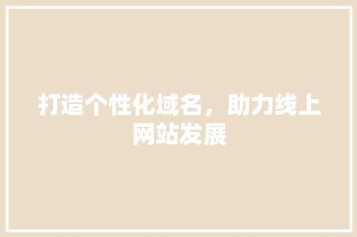 打造个性化域名，助力线上网站发展 打造个性化域名，助力线上网站发展 搜狗SEO