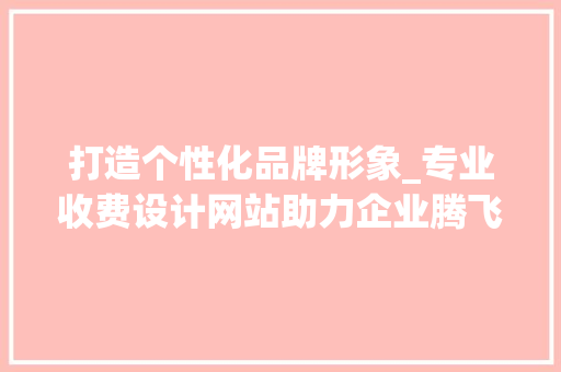 打造个性化品牌形象_专业收费设计网站助力企业腾飞