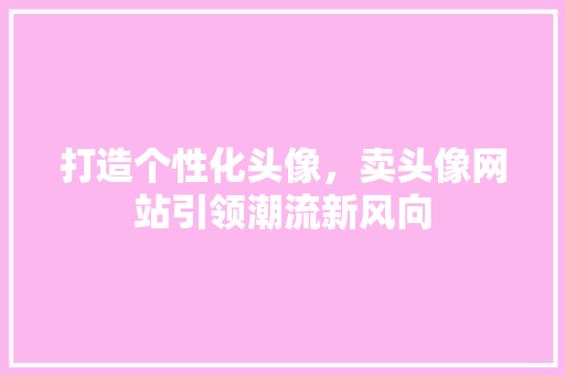 打造个性化头像，卖头像网站引领潮流新风向 打造个性化头像，卖头像网站引领潮流新风向 SEO关键词