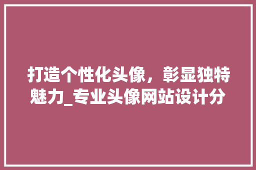 打造个性化头像，彰显独特魅力_专业头像网站设计分析 打造个性化头像，彰显独特魅力_专业头像网站设计分析 必应SEO