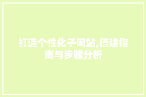 打造个性化子网站,搭建指南与步骤分析 打造个性化子网站,搭建指南与步骤分析 网站建设公司