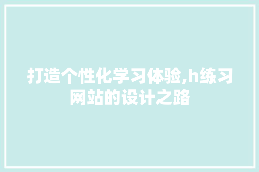 打造个性化学习体验,h练习网站的设计之路 打造个性化学习体验,h练习网站的设计之路 网站建设公司