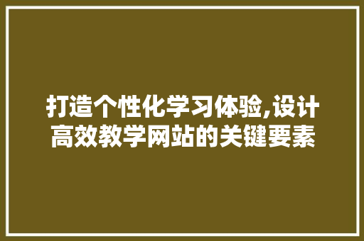 打造个性化学习体验,设计高效教学网站的关键要素 打造个性化学习体验,设计高效教学网站的关键要素 必应SEO
