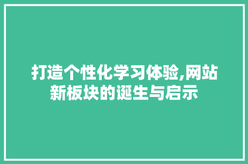 打造个性化学习体验,网站新板块的诞生与启示 打造个性化学习体验,网站新板块的诞生与启示 SEO关键词