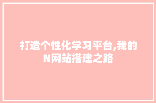 打造个性化学习平台,我的N网站搭建之路 打造个性化学习平台,我的N网站搭建之路 网站建设公司