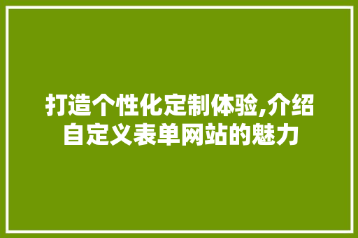 打造个性化定制体验,介绍自定义表单网站的魅力 打造个性化定制体验,介绍自定义表单网站的魅力 神马SEO