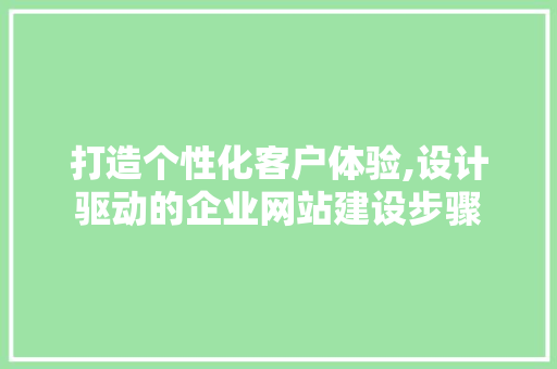 打造个性化客户体验,设计驱动的企业网站建设步骤 打造个性化客户体验,设计驱动的企业网站建设步骤 神马SEO