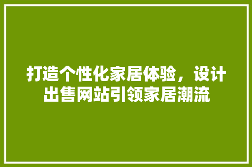 打造个性化家居体验，设计出售网站引领家居潮流 打造个性化家居体验，设计出售网站引领家居潮流 百度SEO