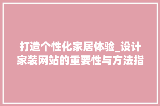 打造个性化家居体验_设计家装网站的重要性与方法指南 打造个性化家居体验_设计家装网站的重要性与方法指南 SEO关键词
