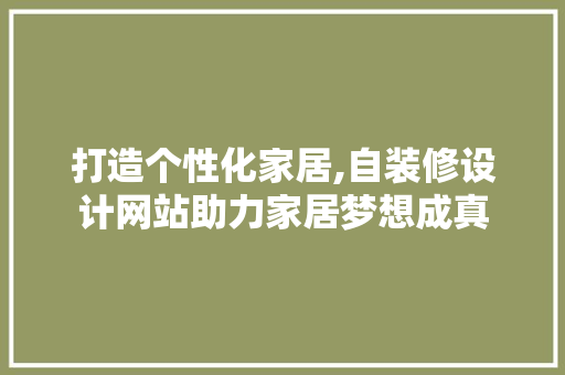 打造个性化家居,自装修设计网站助力家居梦想成真 打造个性化家居,自装修设计网站助力家居梦想成真 网站建设公司