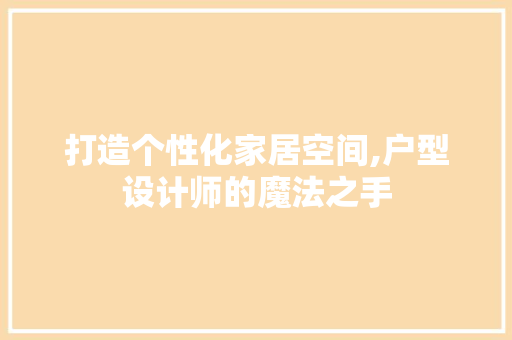 打造个性化家居空间,户型设计师的魔法之手 打造个性化家居空间,户型设计师的魔法之手 神马SEO