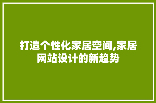 打造个性化家居空间,家居网站设计的新趋势 打造个性化家居空间,家居网站设计的新趋势 必应SEO