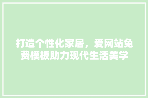 打造个性化家居，爱网站免费模板助力现代生活美学 打造个性化家居，爱网站免费模板助力现代生活美学 搜狗SEO