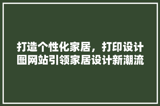 打造个性化家居，打印设计图网站引领家居设计新潮流 打造个性化家居，打印设计图网站引领家居设计新潮流 神马SEO